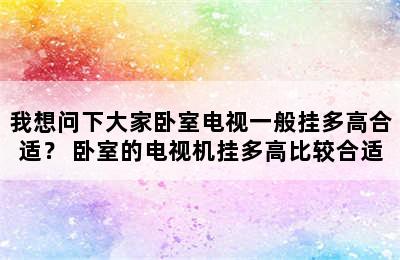 我想问下大家卧室电视一般挂多高合适？ 卧室的电视机挂多高比较合适